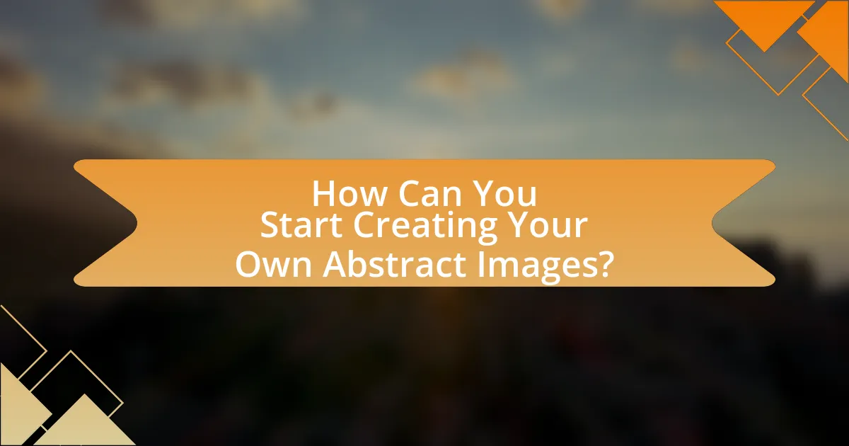 How Can You Start Creating Your Own Abstract Images?